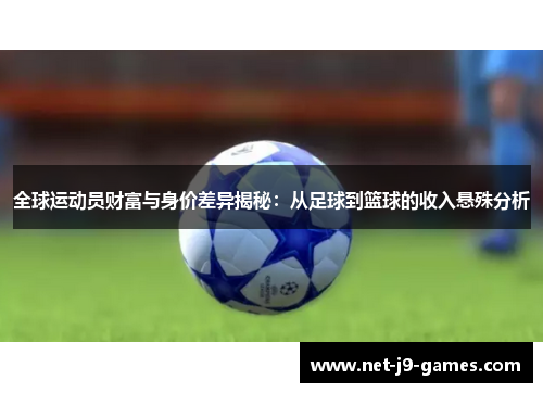 全球运动员财富与身价差异揭秘：从足球到篮球的收入悬殊分析