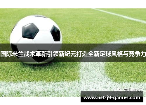 国际米兰战术革新引领新纪元打造全新足球风格与竞争力
