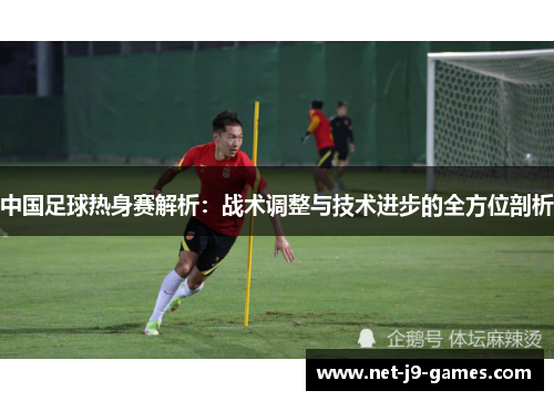 中国足球热身赛解析：战术调整与技术进步的全方位剖析