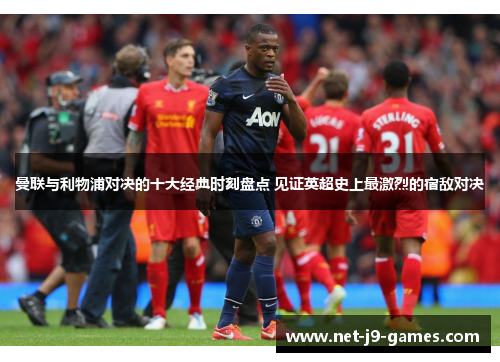 曼联与利物浦对决的十大经典时刻盘点 见证英超史上最激烈的宿敌对决