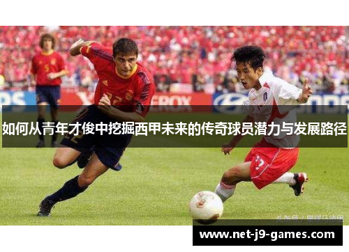 如何从青年才俊中挖掘西甲未来的传奇球员潜力与发展路径