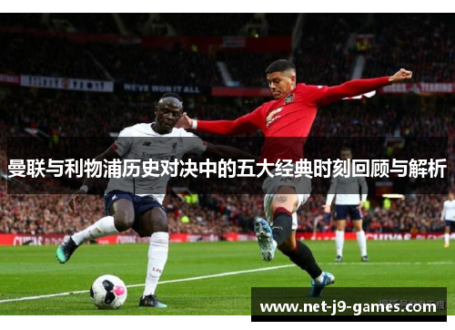 曼联与利物浦历史对决中的五大经典时刻回顾与解析
