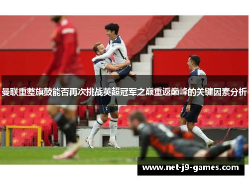 曼联重整旗鼓能否再次挑战英超冠军之巅重返巅峰的关键因素分析