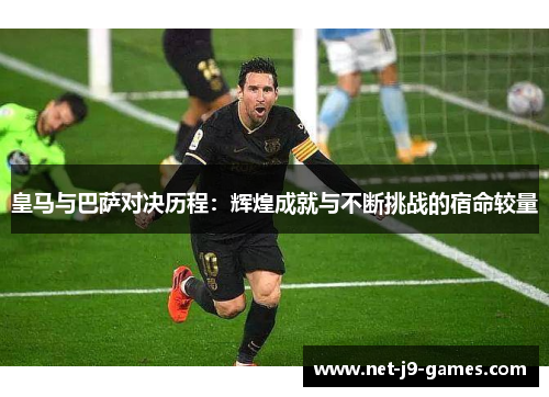 皇马与巴萨对决历程：辉煌成就与不断挑战的宿命较量