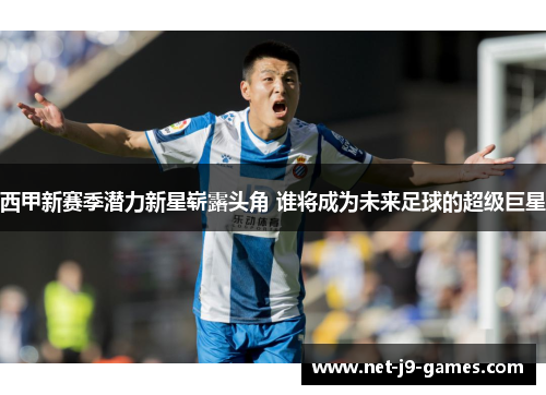西甲新赛季潜力新星崭露头角 谁将成为未来足球的超级巨星