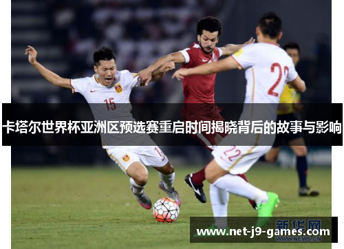 卡塔尔世界杯亚洲区预选赛重启时间揭晓背后的故事与影响