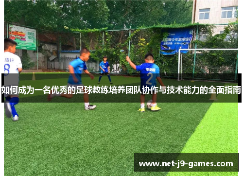 如何成为一名优秀的足球教练培养团队协作与技术能力的全面指南