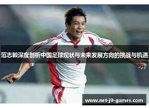 范志毅深度剖析中国足球现状与未来发展方向的挑战与机遇