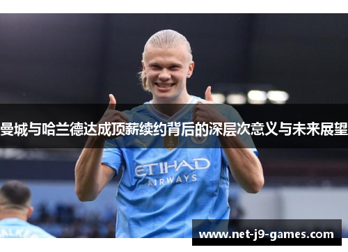 曼城与哈兰德达成顶薪续约背后的深层次意义与未来展望