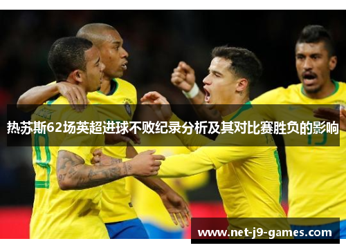 热苏斯62场英超进球不败纪录分析及其对比赛胜负的影响
