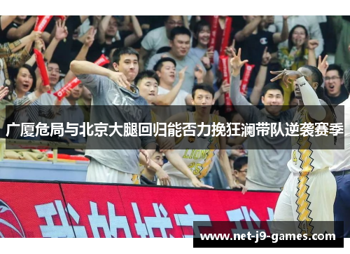 广厦危局与北京大腿回归能否力挽狂澜带队逆袭赛季