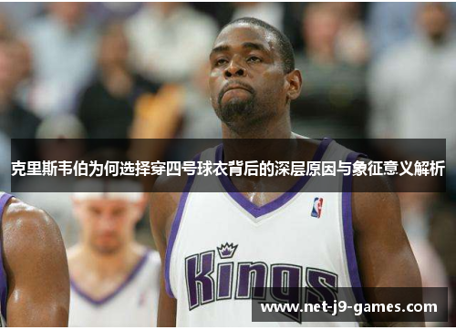 克里斯韦伯为何选择穿四号球衣背后的深层原因与象征意义解析