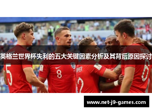 英格兰世界杯失利的五大关键因素分析及其背后原因探讨