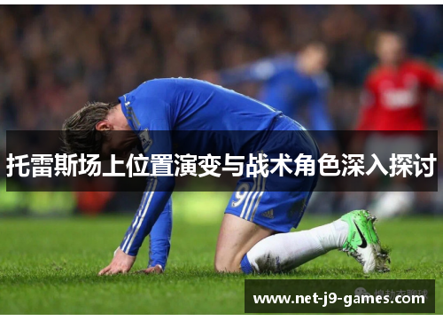 托雷斯场上位置演变与战术角色深入探讨 托雷斯场上位置演变与战术角色深入探讨