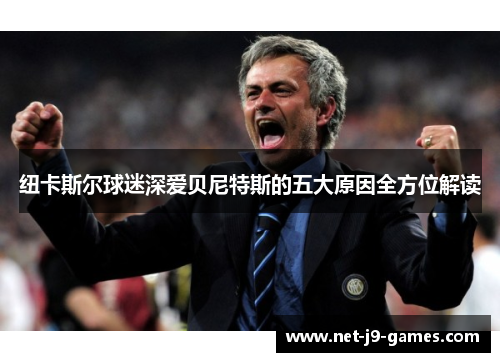 纽卡斯尔球迷深爱贝尼特斯的五大原因全方位解读 纽卡斯尔球迷深爱贝尼特斯的五大原因全方位解读