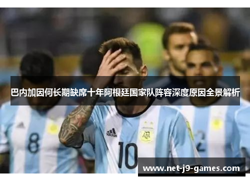 巴内加因何长期缺席十年阿根廷国家队阵容深度原因全景解析