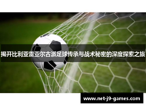 揭开比利亚雷亚尔古派足球传承与战术秘密的深度探索之旅
