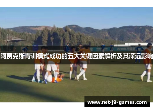 阿贾克斯青训模式成功的五大关键因素解析及其深远影响