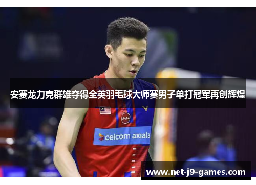 安赛龙力克群雄夺得全英羽毛球大师赛男子单打冠军再创辉煌
