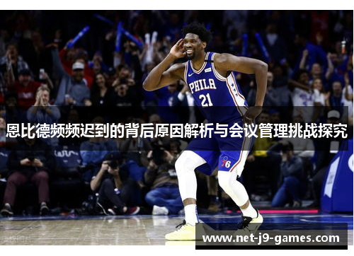 恩比德频频迟到的背后原因解析与会议管理挑战探究