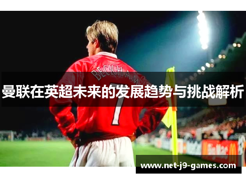 曼联在英超未来的发展趋势与挑战解析