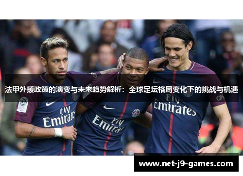 法甲外援政策的演变与未来趋势解析:全球足坛格局变化下的挑战与机遇 法甲外援政策的演变与未来趋势解析:全球足坛格局变化下的挑战与机遇