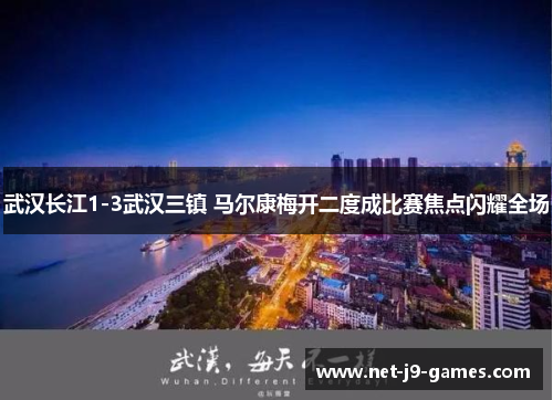 武汉长江1-3武汉三镇 马尔康梅开二度成比赛焦点闪耀全场