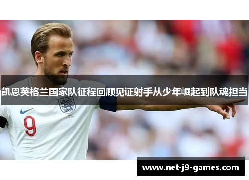 凯恩英格兰国家队征程回顾见证射手从少年崛起到队魂担当 凯恩英格兰国家队征程回顾见证射手从少年崛起到队魂担当