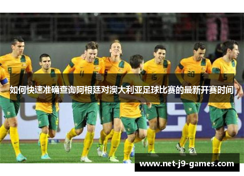 如何快速准确查询阿根廷对澳大利亚足球比赛的最新开赛时间 如何快速准确查询阿根廷对澳大利亚足球比赛的最新开赛时间