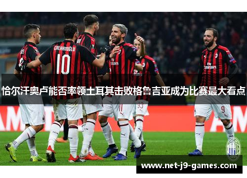 恰尔汗奥卢能否率领土耳其击败格鲁吉亚成为比赛最大看点 恰尔汗奥卢能否率领土耳其击败格鲁吉亚成为比赛最大看点