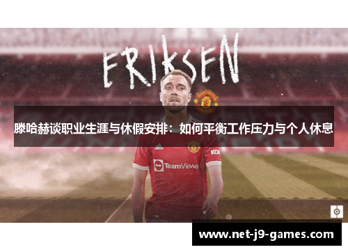 滕哈赫谈职业生涯与休假安排:如何平衡工作压力与个人休息 滕哈赫谈职业生涯与休假安排:如何平衡工作压力与个人休息