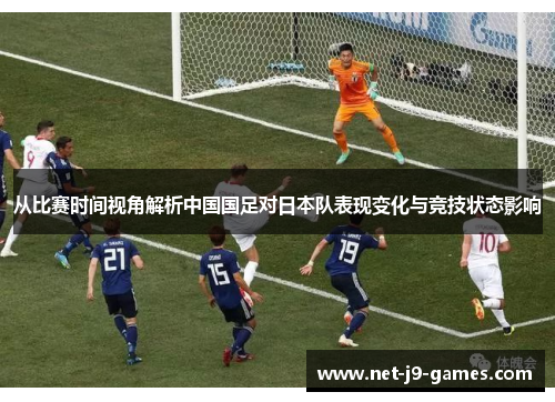 从比赛时间视角解析中国国足对日本队表现变化与竞技状态影响 从比赛时间视角解析中国国足对日本队表现变化与竞技状态影响