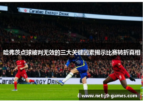 哈弗茨点球被判无效的三大关键因素揭示比赛转折真相