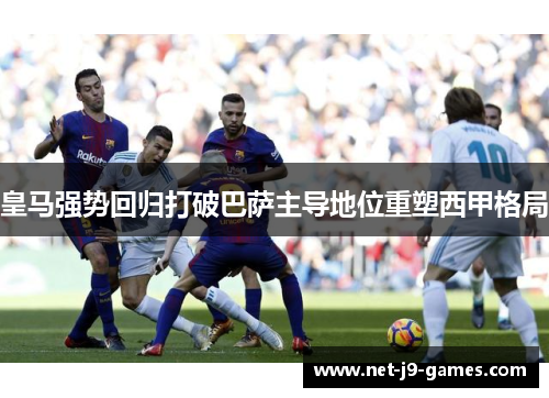 皇马强势回归打破巴萨主导地位重塑西甲格局