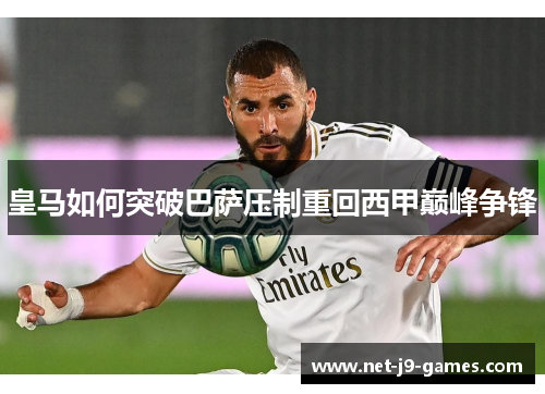 皇马如何突破巴萨压制重回西甲巅峰争锋 皇马如何突破巴萨压制重回西甲巅峰争锋