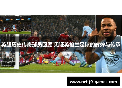 英超历史传奇球员回顾 见证英格兰足球的辉煌与传承 英超历史传奇球员回顾 见证英格兰足球的辉煌与传承