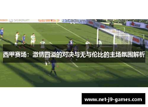 西甲赛场:激情四溢的对决与无与伦比的主场氛围解析 西甲赛场:激情四溢的对决与无与伦比的主场氛围解析