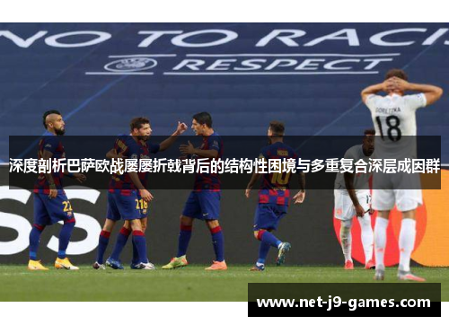 深度剖析巴萨欧战屡屡折戟背后的结构性困境与多重复合深层成因群 深度剖析巴萨欧战屡屡折戟背后的结构性困境与多重复合深层成因群