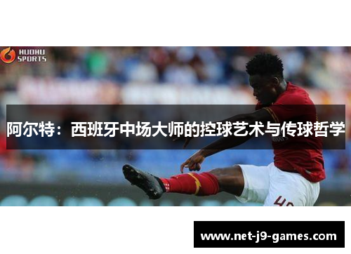 阿尔特:西班牙中场大师的控球艺术与传球哲学 阿尔特:西班牙中场大师的控球艺术与传球哲学