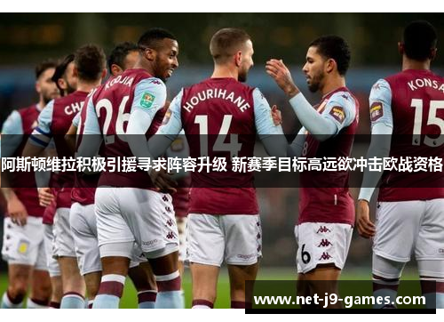 阿斯顿维拉积极引援寻求阵容升级 新赛季目标高远欲冲击欧战资格 阿斯顿维拉积极引援寻求阵容升级 新赛季目标高远欲冲击欧战资格