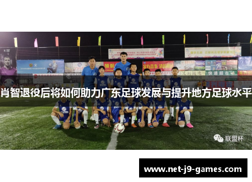 肖智退役后将如何助力广东足球发展与提升地方足球水平 肖智退役后将如何助力广东足球发展与提升地方足球水平