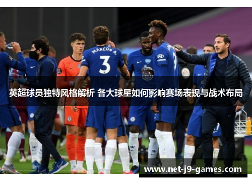 英超球员独特风格解析 各大球星如何影响赛场表现与战术布局 英超球员独特风格解析 各大球星如何影响赛场表现与战术布局