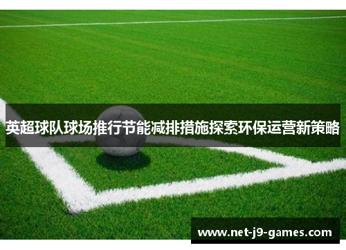 英超球队球场推行节能减排措施探索环保运营新策略 英超球队球场推行节能减排措施探索环保运营新策略
