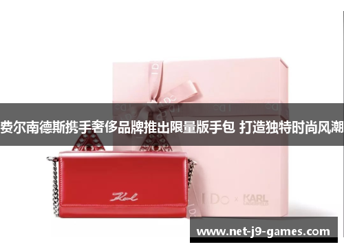 费尔南德斯携手奢侈品牌推出限量版手包 打造独特时尚风潮