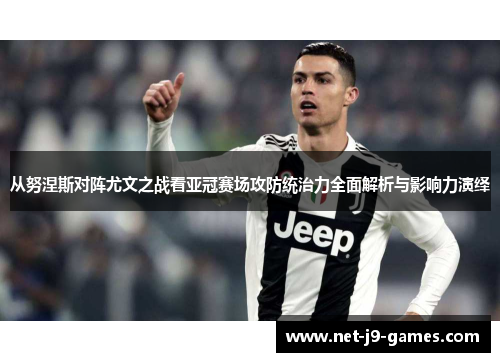 从努涅斯对阵尤文之战看亚冠赛场攻防统治力全面解析与影响力演绎