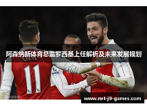 阿森纳新体育总监罗西基上任解析及未来发展规划 阿森纳新体育总监罗西基上任解析及未来发展规划