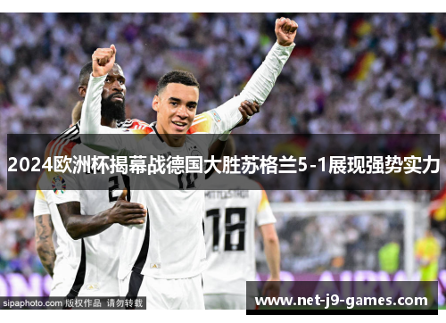 2024欧洲杯揭幕战德国大胜苏格兰5-1展现强势实力