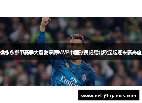 侯永永挪甲赛季大爆发荣膺MVP中国球员闪耀北欧足坛迎来新高度 侯永永挪甲赛季大爆发荣膺MVP中国球员闪耀北欧足坛迎来新高度