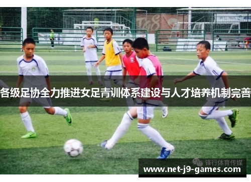 各级足协全力推进女足青训体系建设与人才培养机制完善 各级足协全力推进女足青训体系建设与人才培养机制完善