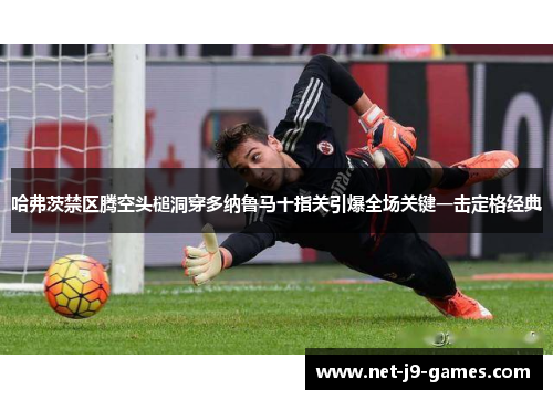 哈弗茨禁区腾空头槌洞穿多纳鲁马十指关引爆全场关键一击定格经典 哈弗茨禁区腾空头槌洞穿多纳鲁马十指关引爆全场关键一击定格经典